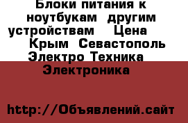 Блоки питания к ноутбукам, другим устройствам. › Цена ­ 900 - Крым, Севастополь Электро-Техника » Электроника   